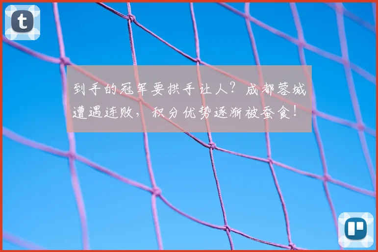 到手的冠军要拱手让人？成都蓉城遭遇连败，积分优势逐渐被蚕食！
