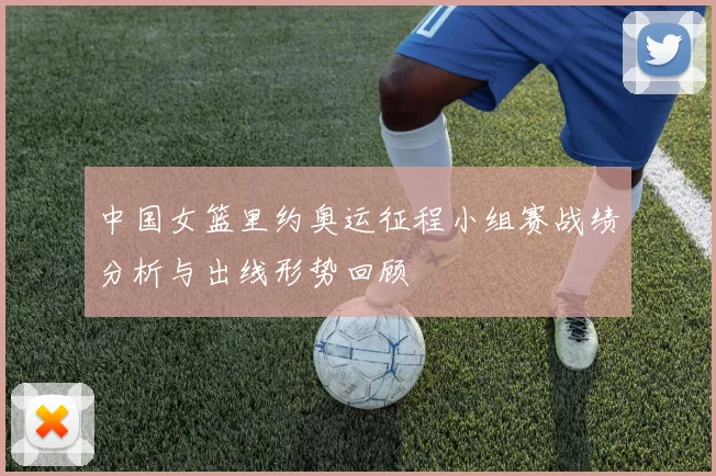 中国女篮里约奥运征程小组赛战绩分析与出线形势回顾