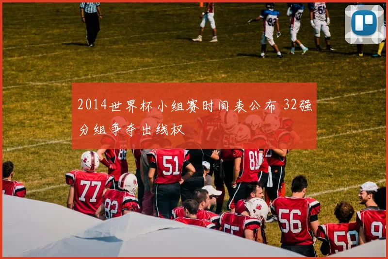 2014世界杯小组赛时间表公布 32强分组争夺出线权