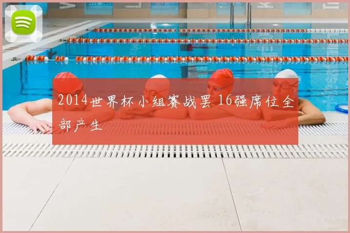 2014世界杯小组赛战罢 16强席位全部产生