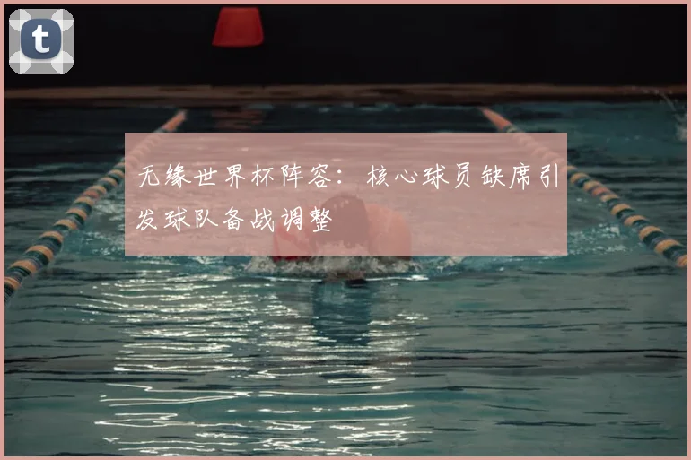 无缘世界杯阵容：核心球员缺席引发球队备战调整