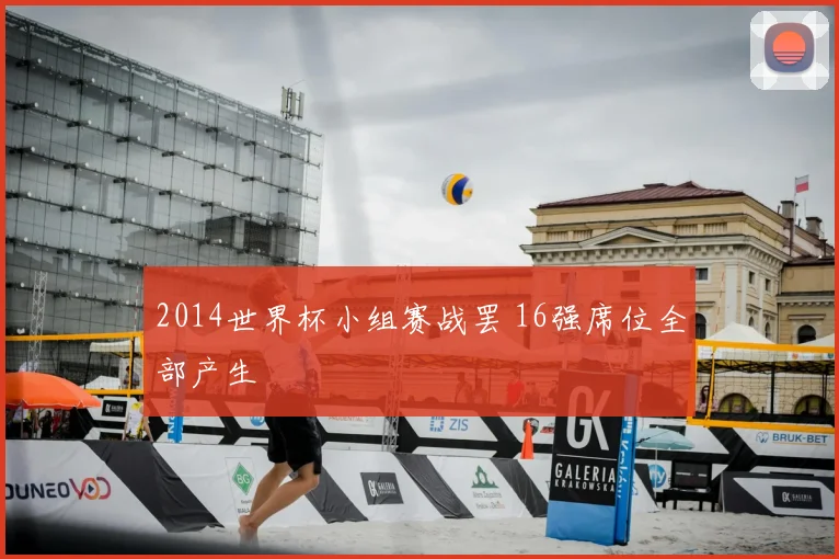 2014世界杯小组赛战罢 16强席位全部产生
