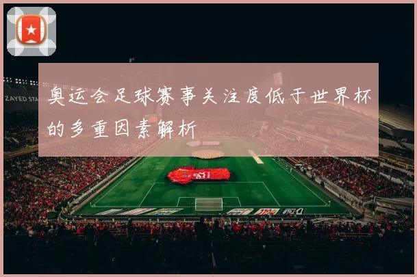 奥运会足球赛事关注度低于世界杯的多重因素解析