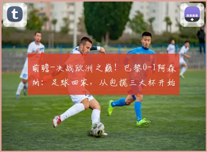 前瞻-决战欧洲之巅！巴黎0-1阿森纳：足球回家，从包揽三大杯开始