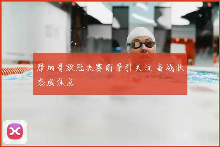 摩纳哥欧冠决赛前景引关注 备战状态成焦点