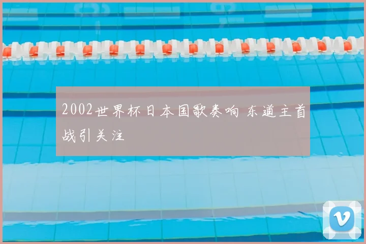 2002世界杯日本国歌奏响 东道主首战引关注