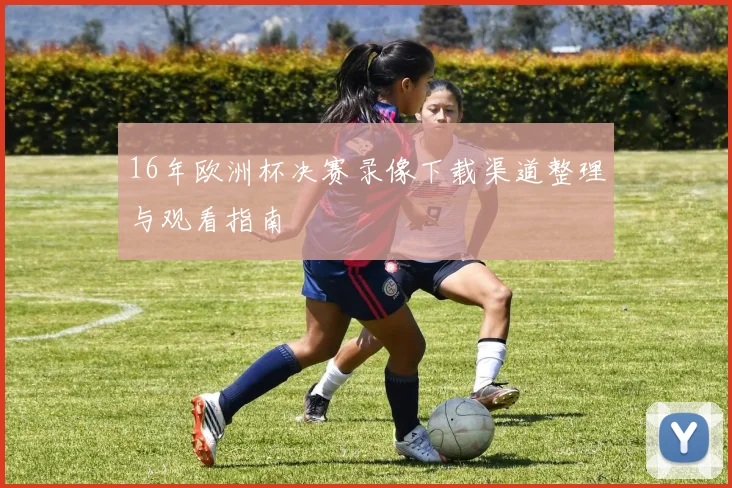 16年欧洲杯决赛录像下载渠道整理与观看指南