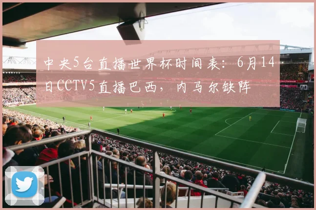 中央5台直播世界杯时间表：6月14日CCTV5直播巴西，内马尔缺阵