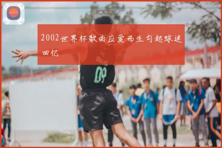 2002世界杯歌曲应爱而生勾起球迷回忆