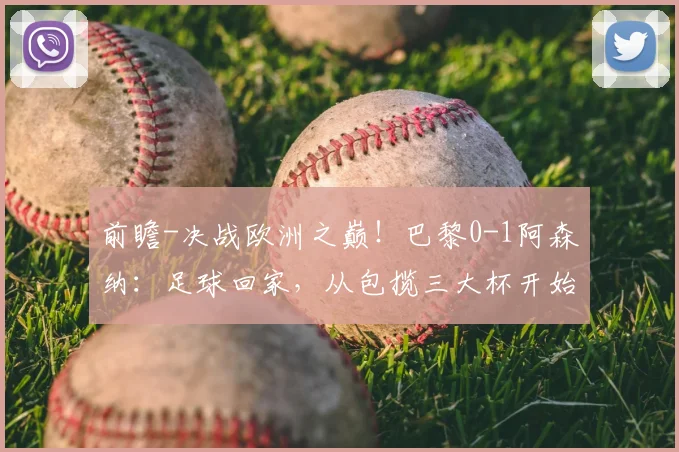 前瞻-决战欧洲之巅！巴黎0-1阿森纳：足球回家，从包揽三大杯开始