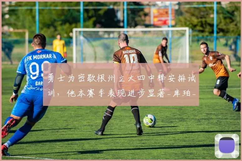 勇士为密歇根州立大四中锋安排试训，他本赛季表现进步显著_库珀_新秀球员_防守