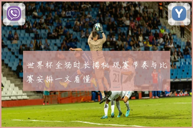 世界杯全场时长揭秘 观赛节奏与比赛安排一文看懂