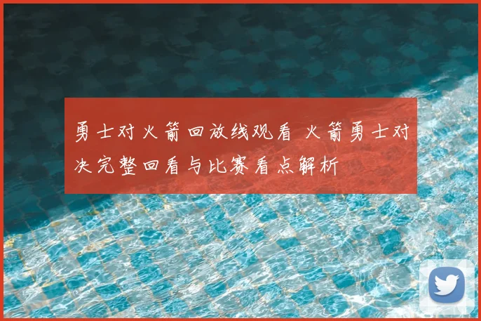 勇士对火箭回放线观看 火箭勇士对决完整回看与比赛看点解析