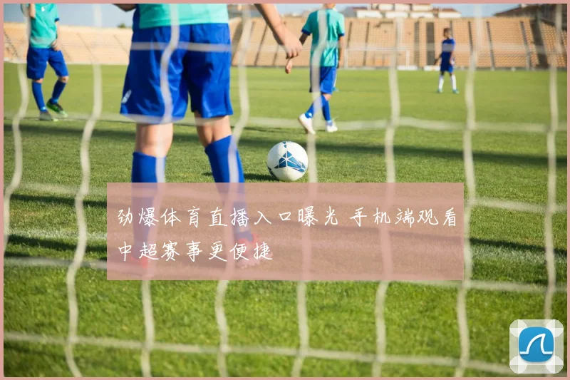 劲爆体育直播入口曝光 手机端观看中超赛事更便捷