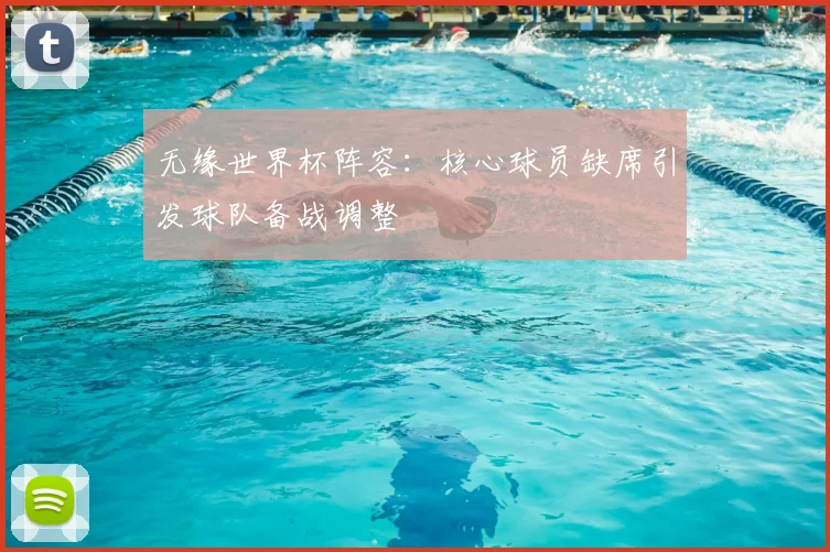 无缘世界杯阵容：核心球员缺席引发球队备战调整