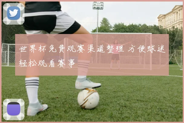世界杯免费观赛渠道整理 方便球迷轻松观看赛事