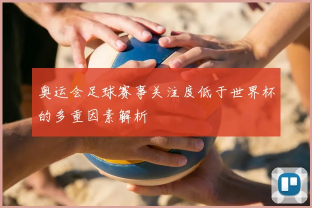 奥运会足球赛事关注度低于世界杯的多重因素解析