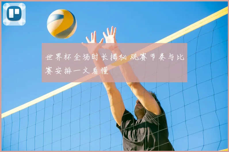 世界杯全场时长揭秘 观赛节奏与比赛安排一文看懂