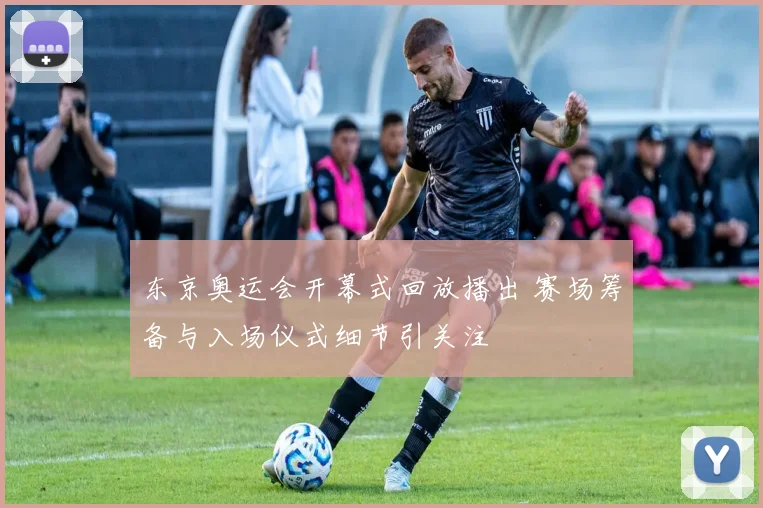 东京奥运会开幕式回放播出 赛场筹备与入场仪式细节引关注