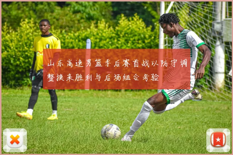 山东高速男篮季后赛首战以防守调整换来胜利与后场组合考验