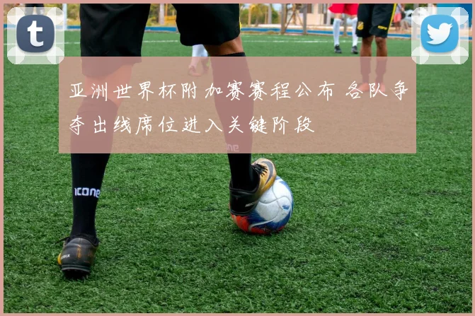 亚洲世界杯附加赛赛程公布 各队争夺出线席位进入关键阶段