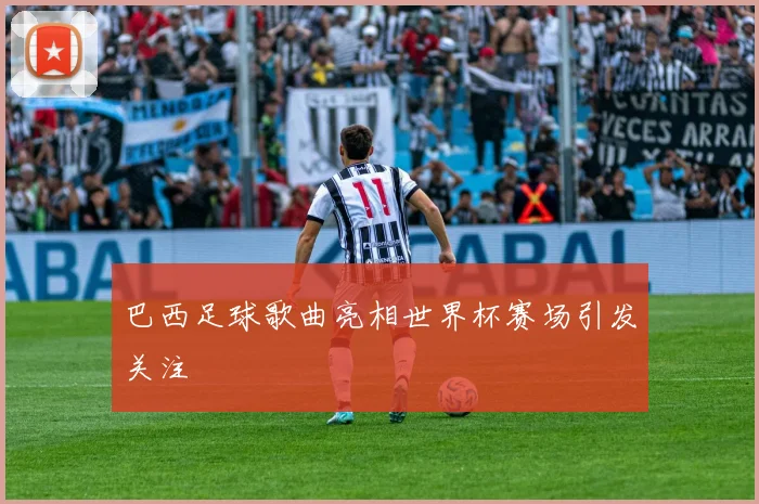 巴西足球歌曲亮相世界杯赛场引发关注