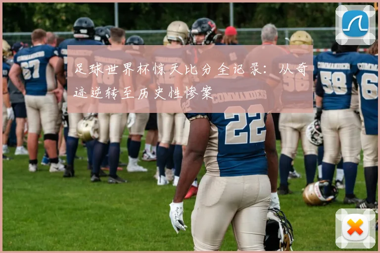 足球世界杯惊天比分全记录：从奇迹逆转至历史性惨案