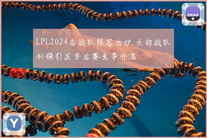 LPL2024各战队阵容出炉 头部战队补强引发季后赛竞争升温