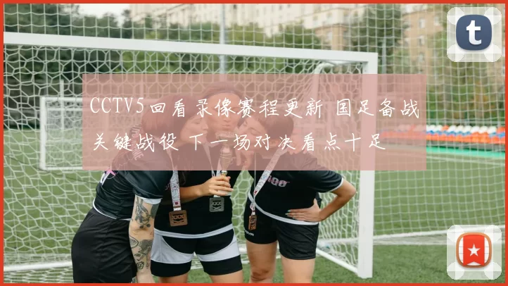 CCTV5回看录像赛程更新 国足备战关键战役 下一场对决看点十足