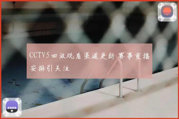 CCTV5回放观看渠道更新 赛事重播安排引关注