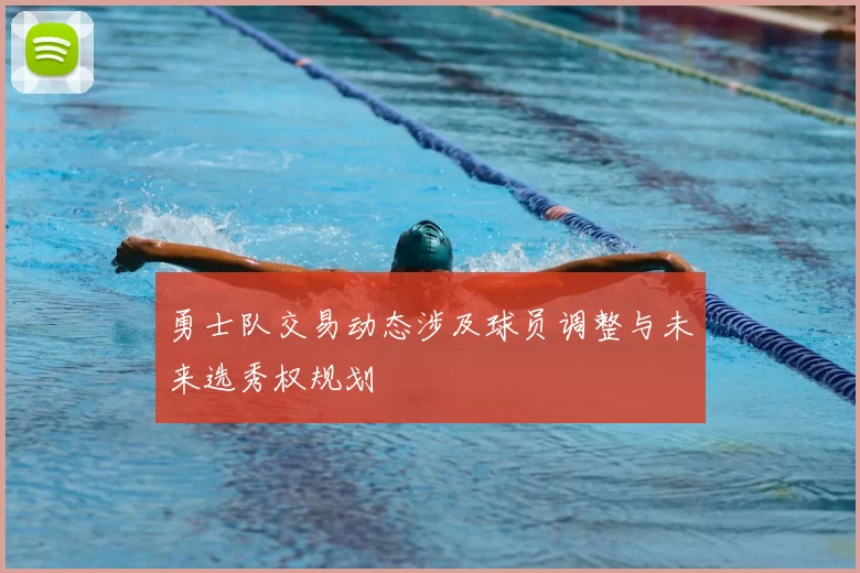 勇士队交易动态涉及球员调整与未来选秀权规划