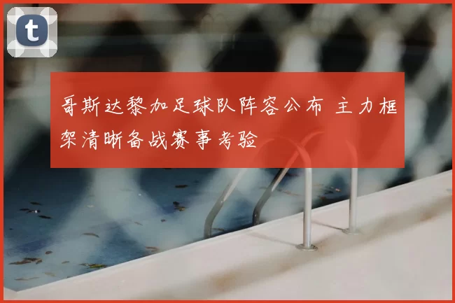 哥斯达黎加足球队阵容公布 主力框架清晰备战赛事考验
