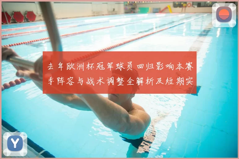 去年欧洲杯冠军球员回归影响本赛季阵容与战术调整全解析及短期实力评估