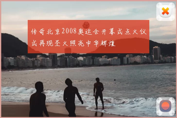 传奇北京2008奥运会开幕式点火仪式再现圣火照亮中华辉煌