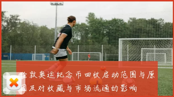 伦敦奥运纪念币回收启动范围与原因及对收藏与市场流通的影响