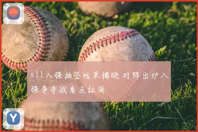 s11八强抽签结果揭晓 对阵出炉八强争夺战看点拉满