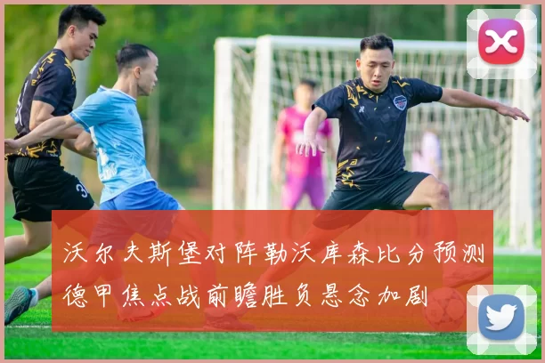 沃尔夫斯堡对阵勒沃库森比分预测德甲焦点战前瞻胜负悬念加剧