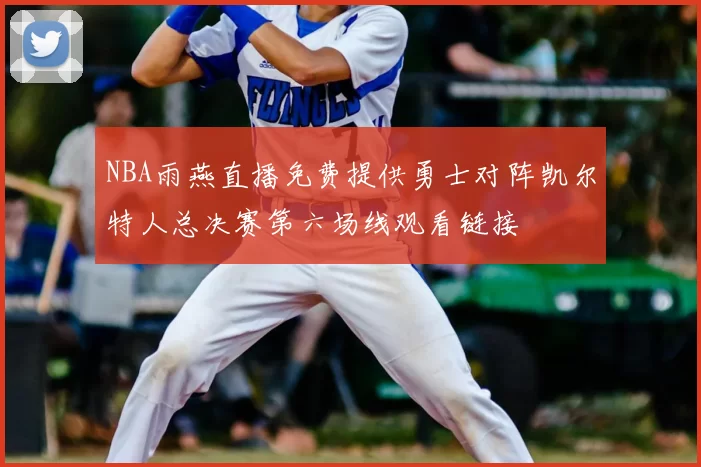 NBA雨燕直播免费提供勇士对阵凯尔特人总决赛第六场线观看链接