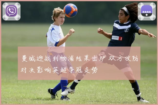 曼城迎战利物浦结果出炉 双方攻防对决影响英超争冠走势