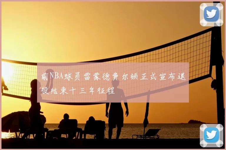 前NBA球员雷蒙德费尔顿正式宣布退役结束十三年征程