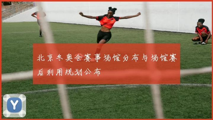 北京冬奥会赛事场馆分布与场馆赛后利用规划公布