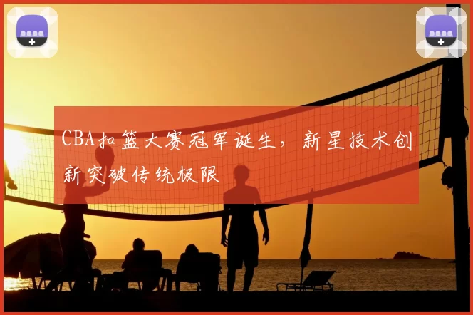 CBA扣篮大赛冠军诞生,新星技术创新突破传统极限