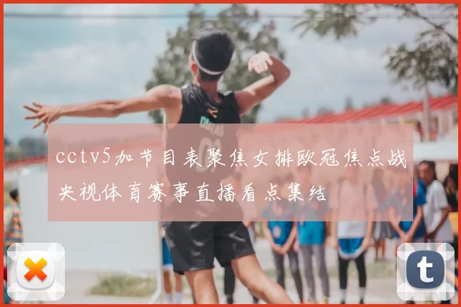cctv5加节目表聚焦女排欧冠焦点战央视体育赛事直播看点集结