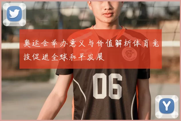 奥运会举办意义与价值解析体育竞技促进全球和平发展