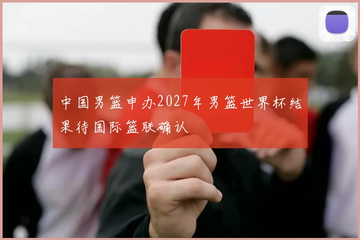 中国男篮申办2027年男篮世界杯结果待国际篮联确认