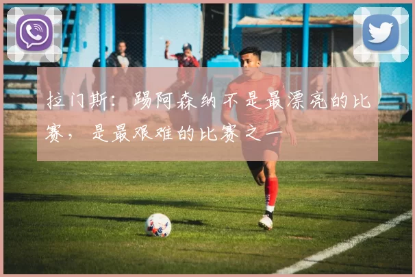 拉门斯：踢阿森纳不是最漂亮的比赛，是最艰难的比赛之一