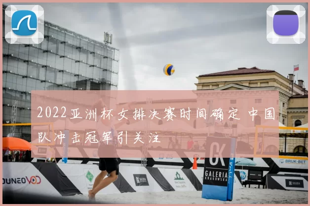 2022亚洲杯女排决赛时间确定 中国队冲击冠军引关注
