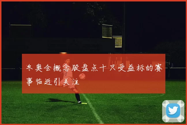 冬奥会概念股盘点十只受益标的赛事临近引关注