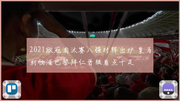 2021欧冠淘汰赛八强对阵出炉 皇马利物浦巴黎拜仁晋级看点十足