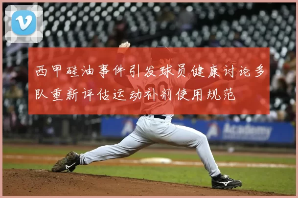 西甲硅油事件引发球员健康讨论多队重新评估运动补剂使用规范